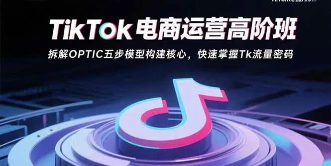 （15752期）TikTok电商运营高阶班：拆解OPTIC五步模型构建核心，快速掌握Tk流量密码_学通网创