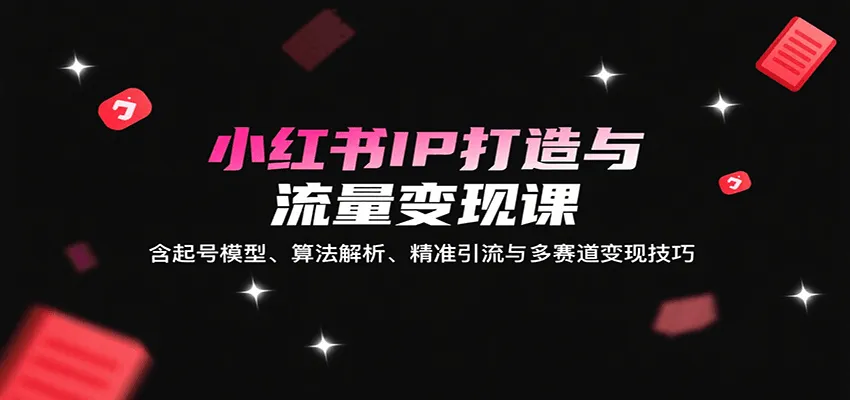 小红书IP打造与流量变现课：含起号模型、算法解析、精准引流与多赛道变现技巧_学通网创