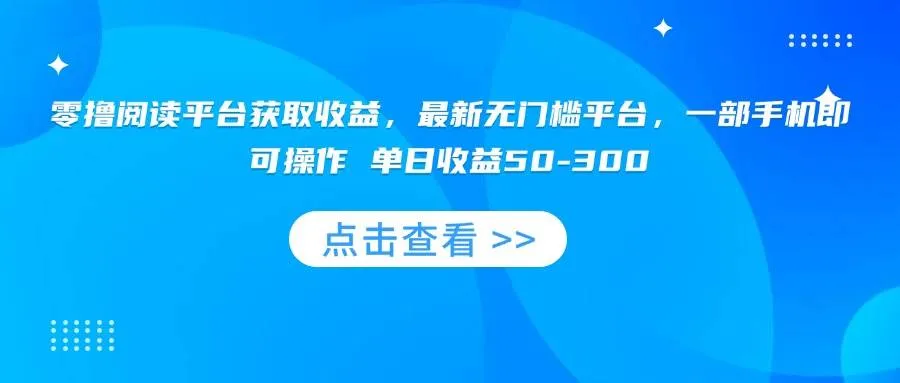 （15652期）零撸阅读平台获取收益，最新无门槛平台，一部手机即可操作 单日收益50-300_学通网创