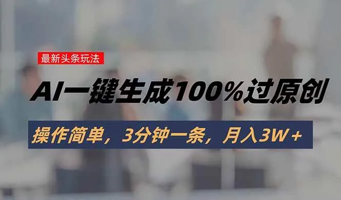 （15605期）头条最新玩法，AI一键生成100%过原创，操作简单，3分钟一条，月入3W＋_学通网创