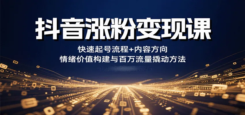 抖音涨粉变现课,快速起号流程+内容方向+情绪价值构建与百万流量撬动方法_学通网创