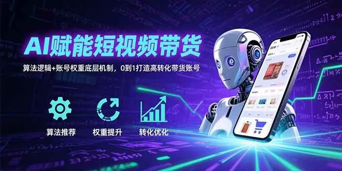 （15563期）AI赋能短视频带货：算法逻辑+账号权重底层机制，0到1打造高转化带货账号_学通网创