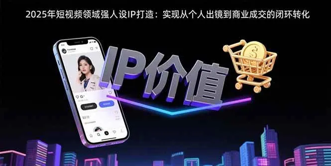 （15599期）2025年短视频领域人设IP打造：实现从个人出镜到商业成交的闭环转化_学通网创