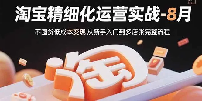 （15739期）淘宝精细化运营实战-8月：不囤货低成本变现 从新手入门到多店扩张完整流程_学通网创