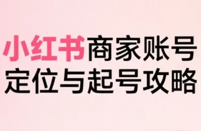 小红书电商全链路实战从定位到爆单，系统拆解小红书商家起号全流程_学通网创