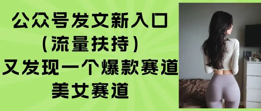 （15781期）公众号发文新入口（流量扶持），又发现一个爆款赛道：美女赛道_学通网创