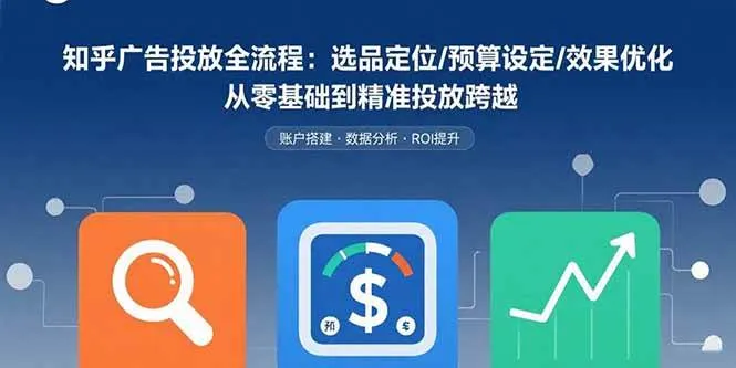 （15774期）知乎广告投放全流程：选品定位/预算设定/效果优化 从零基础到精准投放跨越_学通网创