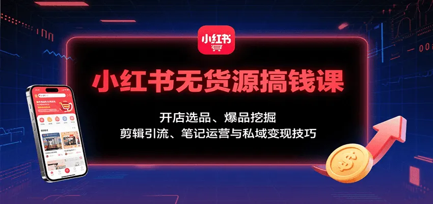 小红书无货源搞钱课：开店选品、爆品挖掘，剪辑引流、笔记运营与私域变现技巧_学通网创