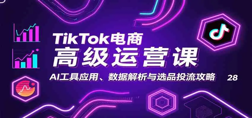 TikTok电商高级运营课：AI工具应用、数据解析与选品投流攻略_学通网创