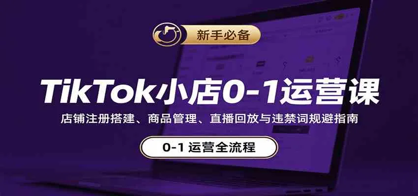 TikTok小店0-1运营课:店铺注册搭建、商品管理、直播回放与违禁词规避指南_学通网创