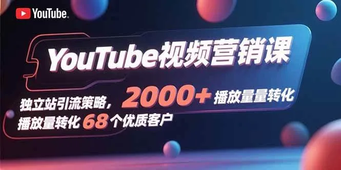 (15740期)YouTube视频营销课,独立站引流策略,2000+播放量转化68个优质客户_学通网创
