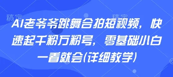 AI老爷爷跳舞合拍短视频，快速起千粉万粉号，零基础小白一看就会(详细教学)_学通网创