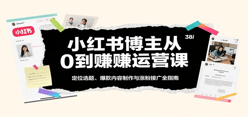 小红书博主从0到赚运营课：定位选题、爆款内容制作与涨粉接广全指南_学通网创