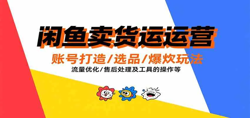 闲鱼卖货运营，账号打造/选品/爆款玩法/流量优化/售后处理及工具实操等_学通网创