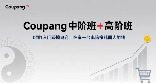 Coupang中阶班+高阶班，0到1入门跨境电商，在家一台电脑挣韩国人的钱_学通网创