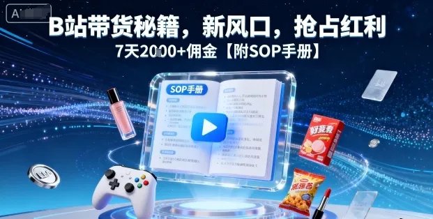 B站带货秘籍，新风口，抢占红利，7天2k+佣金【附SOP手册】_学通网创