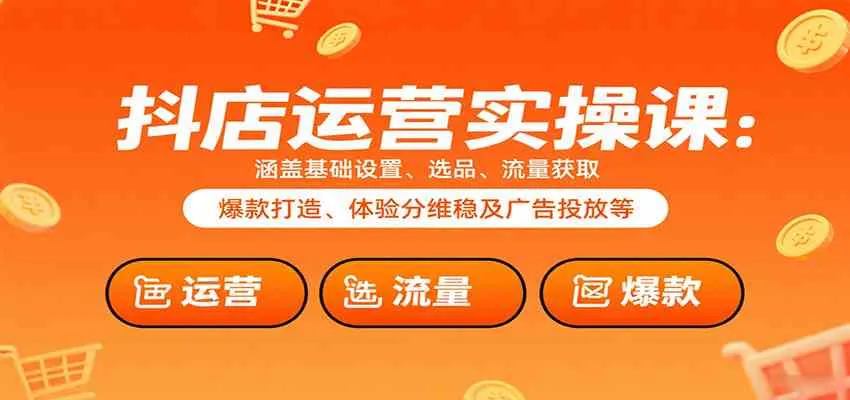 抖店运营实操课：涵盖基础设置、选品、流量获取、爆款打造、体验分维稳及广告投放等_学通网创