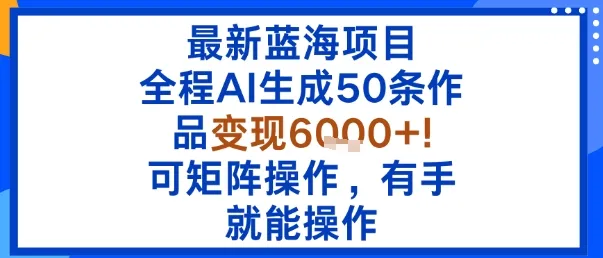 最新蓝海项目：全程AI生成50条作品变现6k+，可矩阵操作，有手就能操作_学通网创