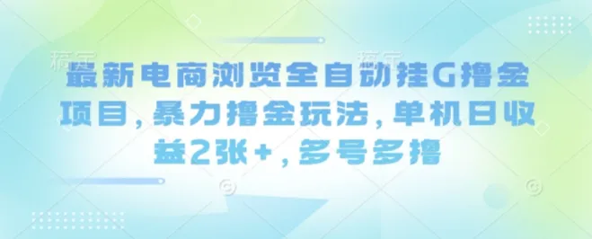 最新电商浏览全自动挂G撸金项目，暴力撸金玩法，单机日收益2张+，多号多撸【揭秘】_学通网创