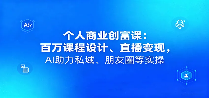 个人商业创富课：百万课程设计、直播变现，AI助力私域、朋友圈等实操_学通网创