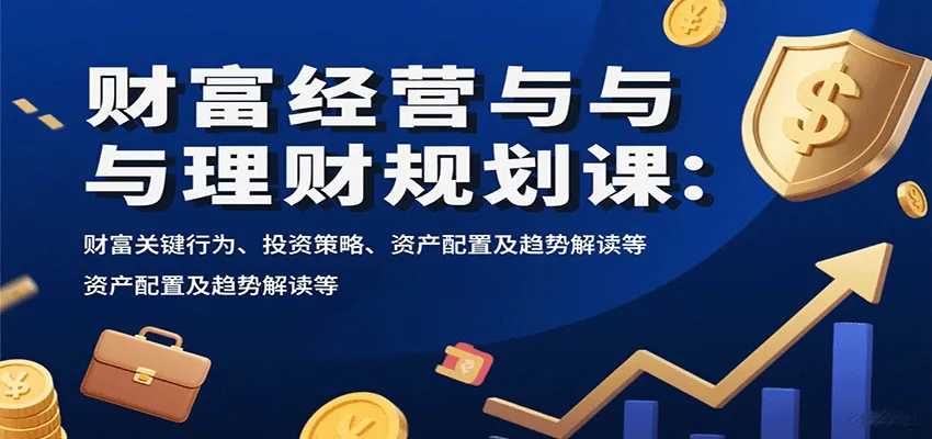 财富经营与理财规划课：财富关键行为、投资策略、资产配置及趋势解读等_学通网创