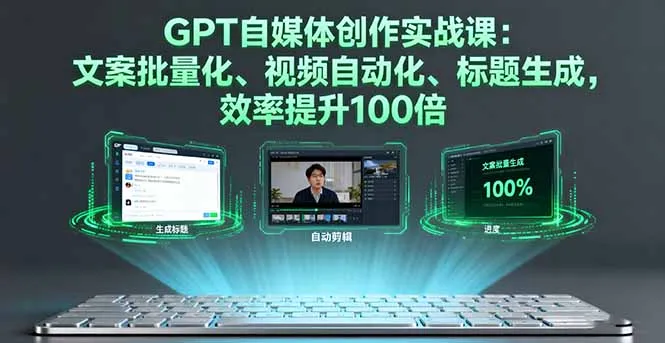 GPT自媒体创作实战课：文案批量化、视频自动化、标题生成，效率提升100倍_学通网创