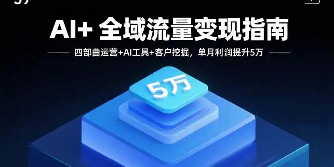 （15940期）AI+全域流量变现指南，四部曲运营+AI工具+客户挖掘，单月利润提升5万_学通网创