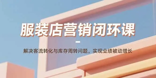 （15906期）服装店营销闭环课：解决客流转化与库存周转问题。实现业绩被动增长_学通网创