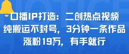 口播IP打造：二创热点视频，纯搬运不封号，3分钟一条作品，涨粉19w，有手就行_学通网创