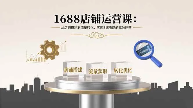 （15898期）1688店铺运营课：从店铺搭建到流量转化，实现B端电商的高效运营_学通网创
