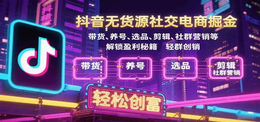 抖音无货源社交电商掘金，带货、养号、选品、剪辑、社群营销等解锁盈利秘籍轻松创富_学通网创