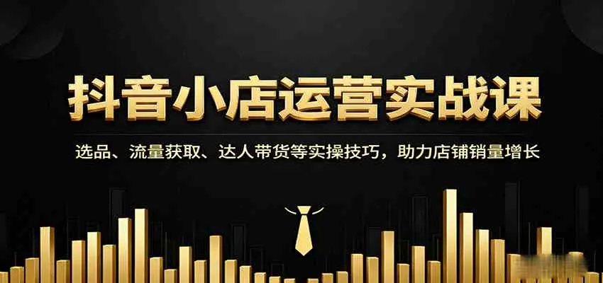 抖音小店运营实战课：选品、流量获取、达人带货等实操技巧，助力店铺销量增长_学通网创
