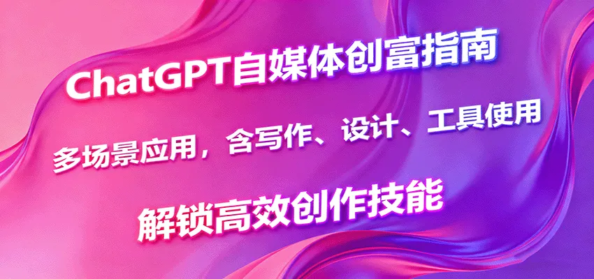 ChatGPT自媒体创富指南,多场景应用,含写作、设计、工具使用,解锁高效创作技能_学通网创