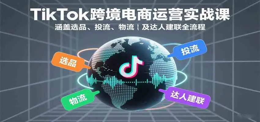 TikTok跨境电商运营实战课：涵盖选品、投流、物流及达人建联全流程_学通网创