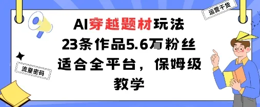 AI穿越题材玩法:23条作品收获5.6W粉丝适合全平台,保姆级教学_学通网创
