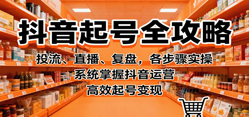 抖音起号全攻略，投流、直播、复盘，各步骤实操，系统掌握抖音运营，高效起号变现_学通网创