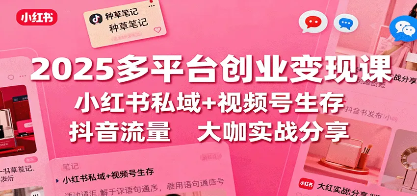 2025多平台创业变现课：小红书私域+视频号生存+抖音流量，大咖实战分享_学通网创