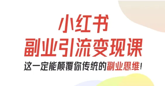 小红书副业引流变现课，从0-1跑通副业项目，这一定能颠覆你传统的副业思维_学通网创