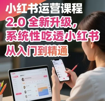 小红书运营课程2.0全新升级，从入门到精通，系统性吃透小红书_学通网创