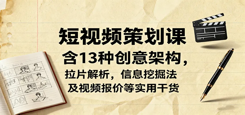 短视频策划课，含13种创意架构，拉片解析，信息挖掘法及视频报价等实用干货_学通网创