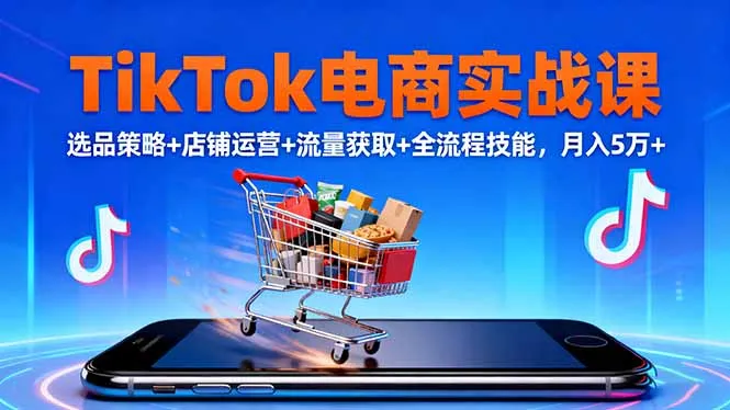 TikTok电商实战课10月,选品策略+店铺运营+流量获取+全流程技能,月入5万+_学通网创