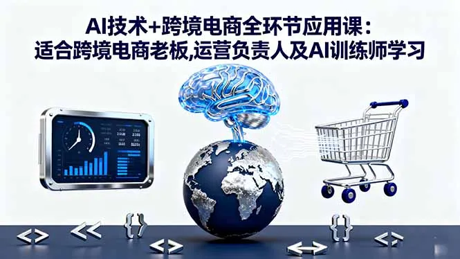 AI技术+跨境电商全环节应用课:适合跨境电商老板,运营负责人及AI训练师学习_学通网创