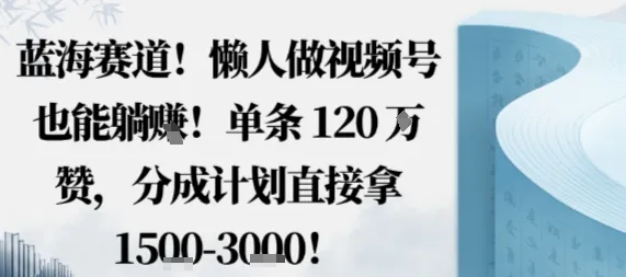 蓝海赛道，懒人做视频号也能躺挣，单条120W赞，分成计划直接拿1.5k，不用拍不用剪_学通网创