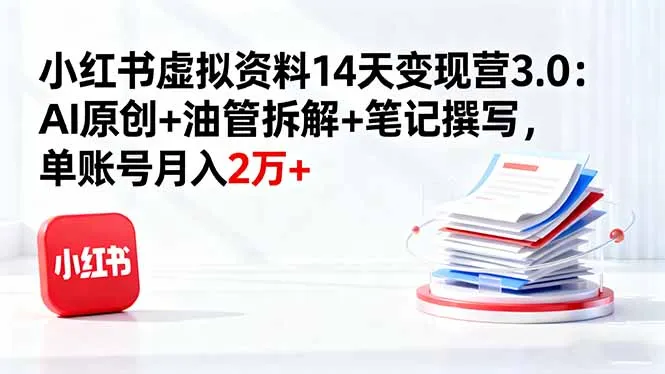 小红书虚拟资料14天变现营3.0：AI原创+油管拆解+笔记撰写，单账号月入2万+_学通网创