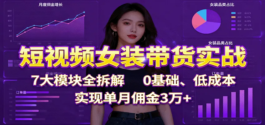 短视频女装带货实战：7大模块全拆解，0基础、低成本，实现单月佣金3万+_学通网创