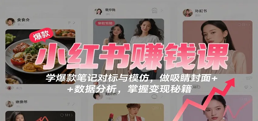 小红书赚钱课：学爆款笔记对标与模仿，做吸睛封面 + 数据分析，掌握变现秘籍_学通网创