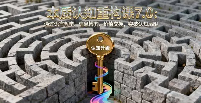 本质认知重构课7.0：通过语言哲学、信息博弈、价值交换，突破认知局限_学通网创