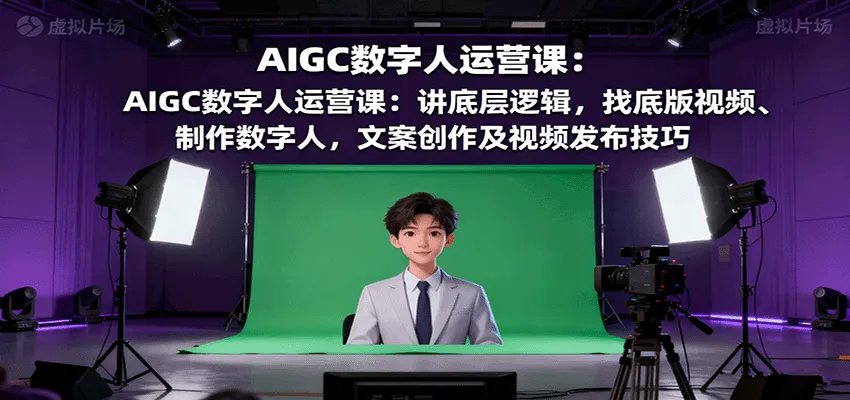AIGC数字人运营课：讲底层逻辑，找底版视频、制作数字人，文案创作及视频发布技巧_学通网创