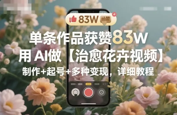 单条作品获赞83W，用AI做【治愈花卉视频】，制作+起号+多种变现，详细教程_学通网创