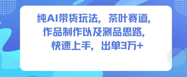 纯AI带货玩法，茶叶赛道，制作以及思路，快速上手，出单3W+_学通网创